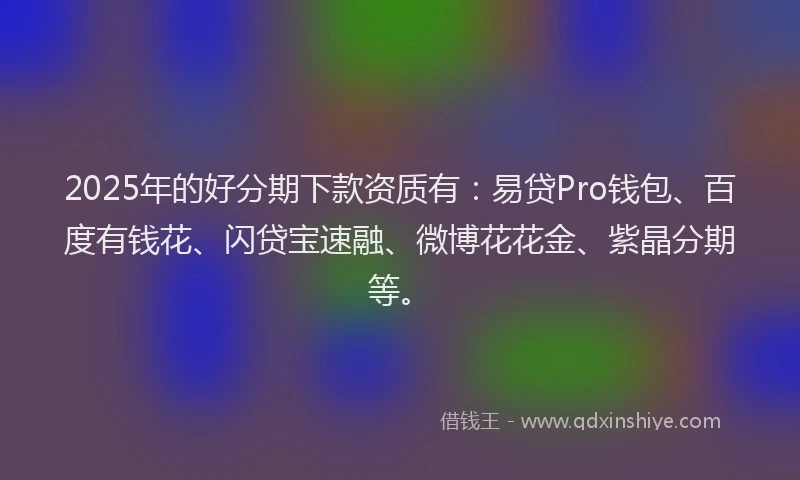 2025年的好分期下款资质有：易贷Pro钱包、百度有钱花、闪贷宝速融、微博花花金、紫晶分期等。