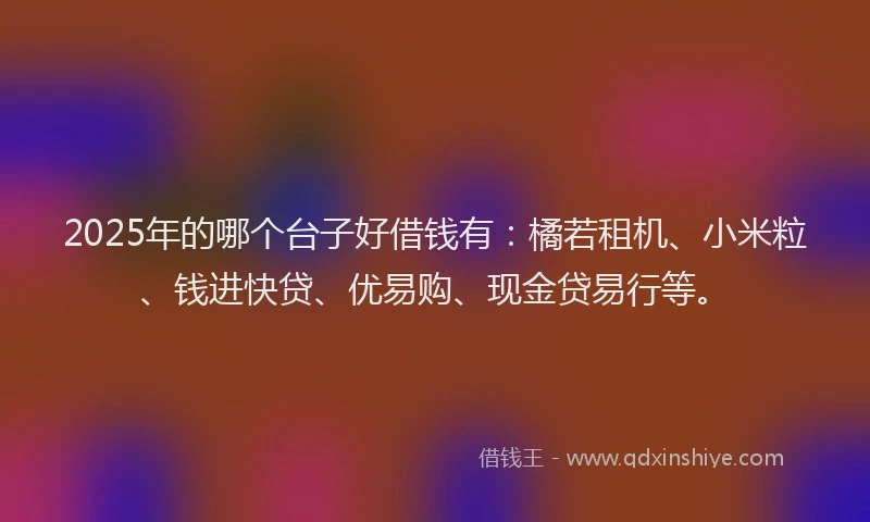 2025年的哪个台子好借钱有：橘若租机、小米粒、钱进快贷、优易购、现金贷易行等。