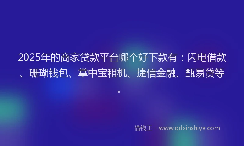 2025年的商家贷款平台哪个好下款有：闪电借款、珊瑚钱包、掌中宝租机、捷信金融、甄易贷等。