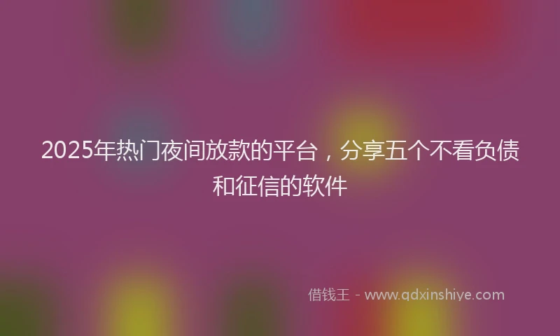 2025年热门夜间放款的平台，分享五个不看负债和征信的软件