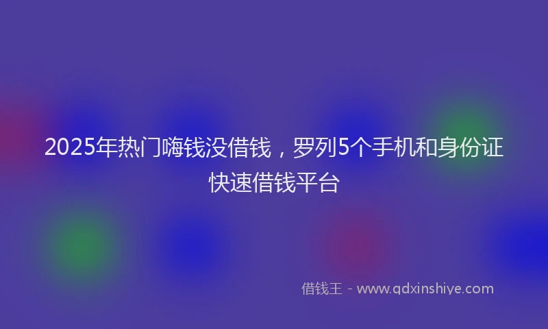 2025年热门嗨钱没借钱，罗列5个手机和身份证快速借钱平台