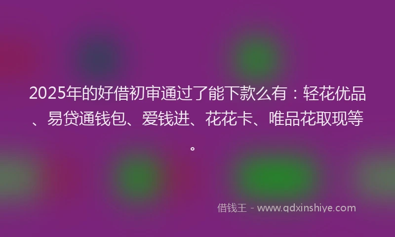 2025年的好借初审通过了能下款么有：轻花优品、易贷通钱包、爱钱进、花花卡、唯品花取现等。