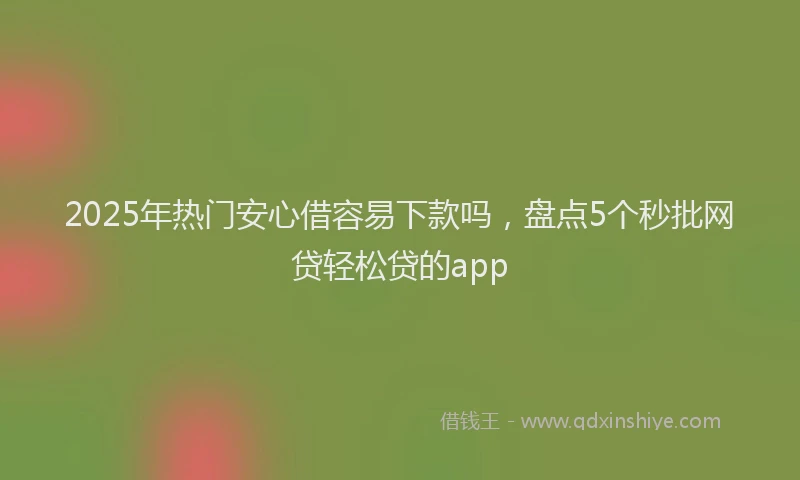 2025年热门安心借容易下款吗，盘点5个秒批网贷轻松贷的app