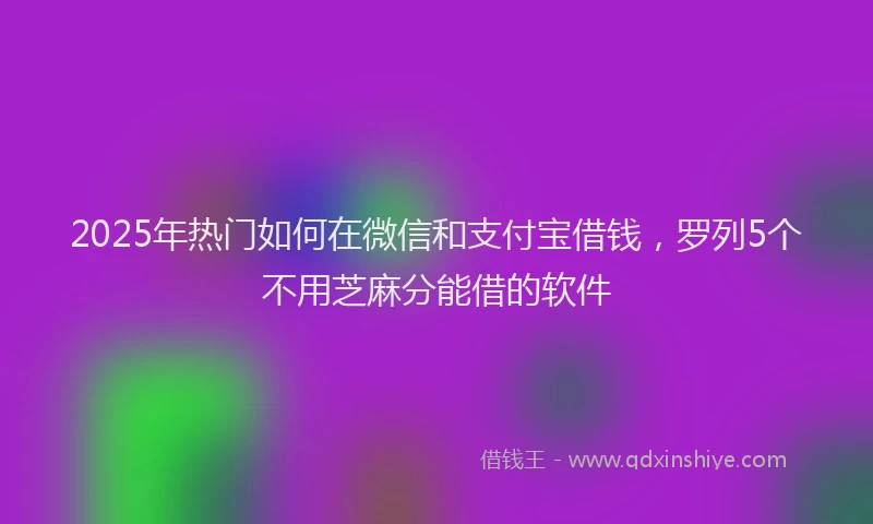 2025年热门如何在微信和支付宝借钱，罗列5个不用芝麻分能借的软件