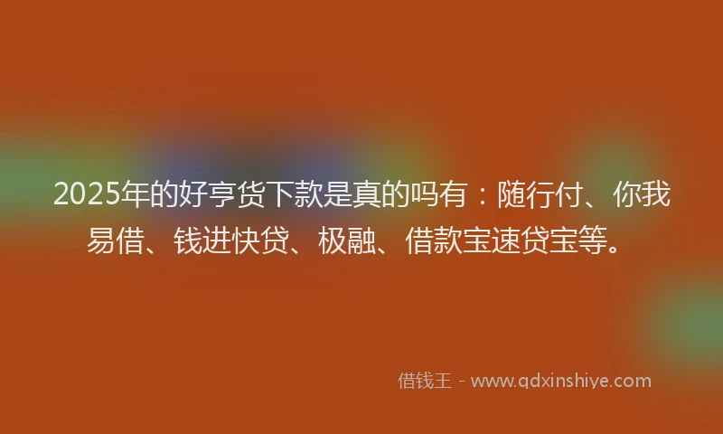2025年的好亨货下款是真的吗有：随行付、你我易借、钱进快贷、极融、借款宝速贷宝等。