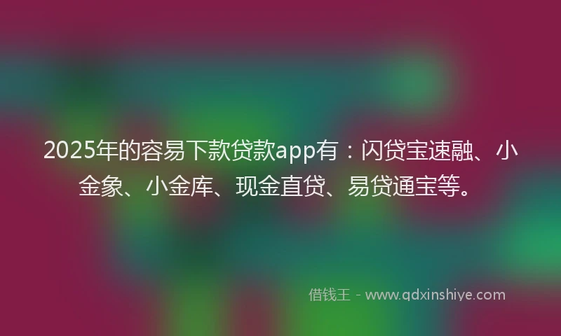 2025年的容易下款贷款app有：闪贷宝速融、小金象、小金库、现金直贷、易贷通宝等。