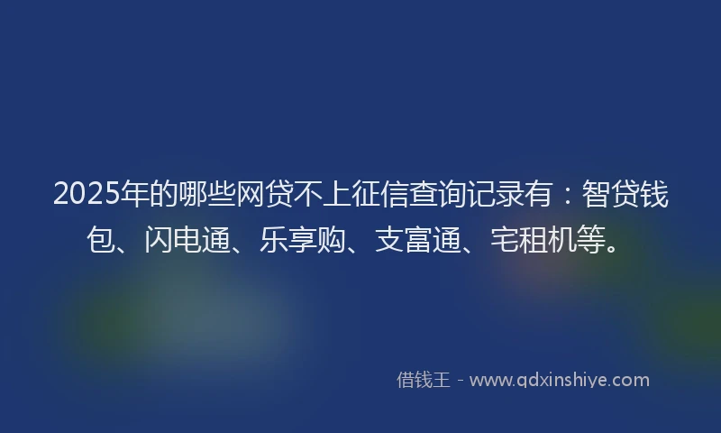 2025年的哪些网贷不上征信查询记录有：智贷钱包、闪电通、乐享购、支富通、宅租机等。