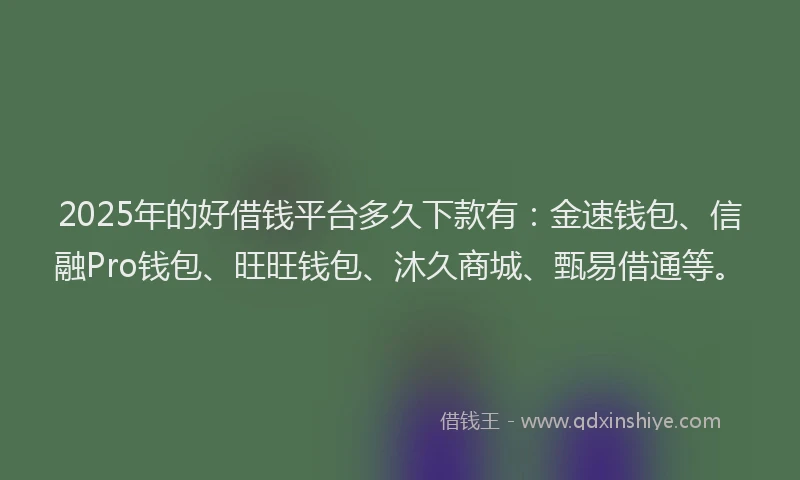 2025年的好借钱平台多久下款有：金速钱包、信融Pro钱包、旺旺钱包、沐久商城、甄易借通等。