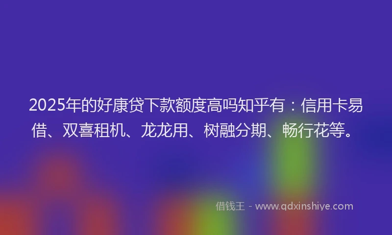 2025年的好康贷下款额度高吗知乎有：信用卡易借、双喜租机、龙龙用、树融分期、畅行花等。