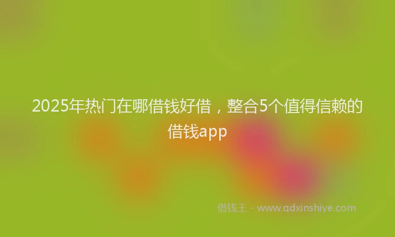 2025年热门在哪借钱好借，整合5个值得信赖的借钱app