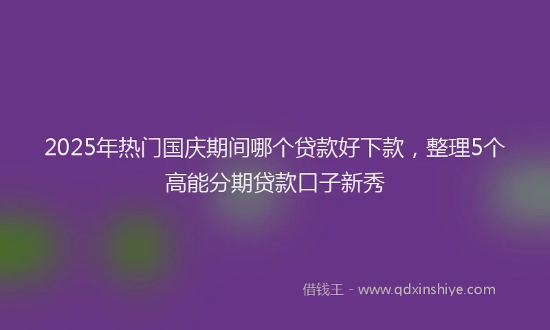 2025年热门国庆期间哪个贷款好下款，整理5个高能分期贷款口子新秀