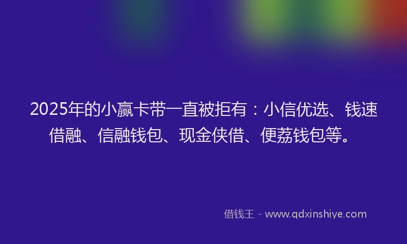 2025年的小赢卡带一直被拒有：小信优选、钱速借融、信融钱包、现金侠借、便荔钱包等。