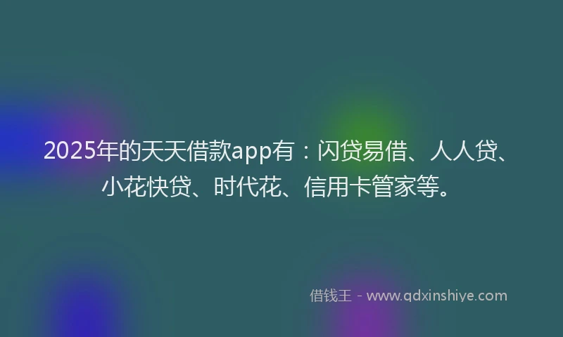 2025年的天天借款app有：闪贷易借、人人贷、小花快贷、时代花、信用卡管家等。