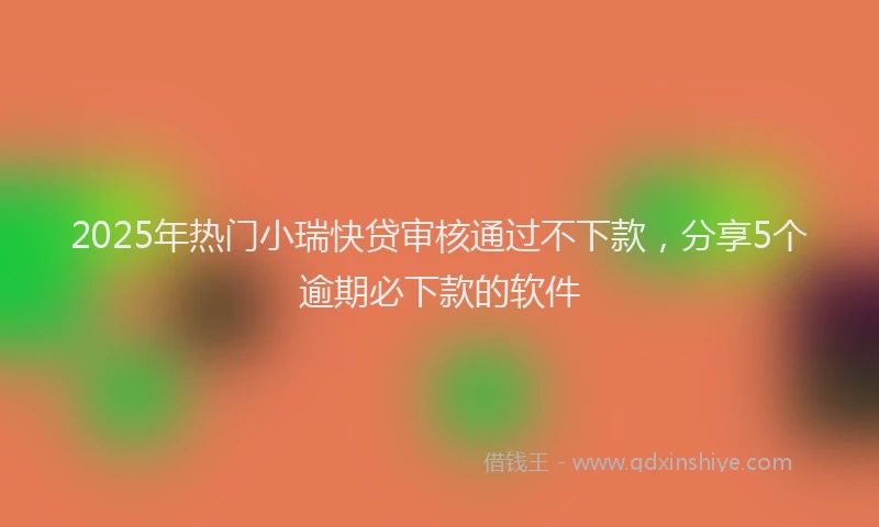 2025年热门小瑞快贷审核通过不下款，分享5个逾期必下款的软件