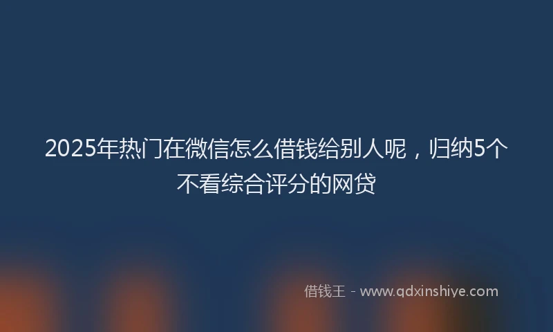 2025年热门在微信怎么借钱给别人呢，归纳5个不看综合评分的网贷