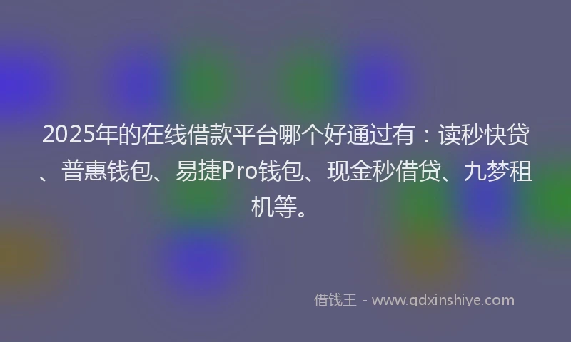 2025年的在线借款平台哪个好通过有：读秒快贷、普惠钱包、易捷Pro钱包、现金秒借贷、九梦租机等。