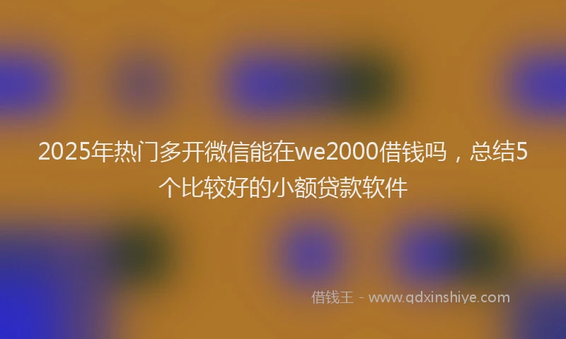 2025年热门多开微信能在we2000借钱吗，总结5个比较好的小额贷款软件