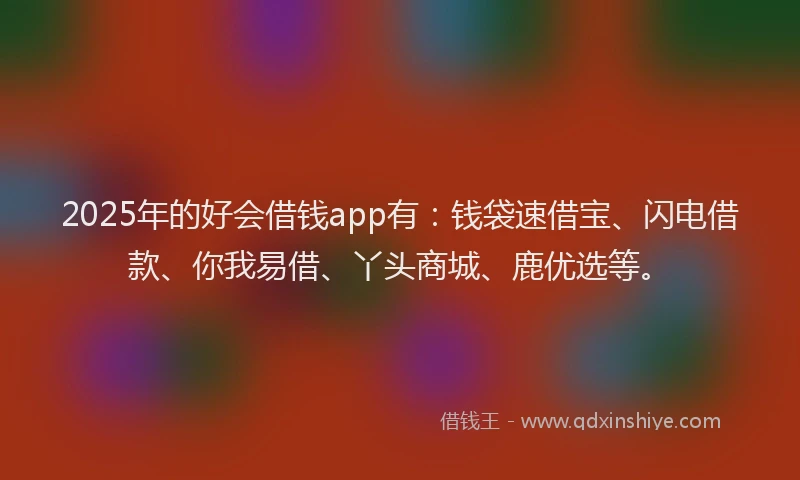 2025年的好会借钱app有：钱袋速借宝、闪电借款、你我易借、丫头商城、鹿优选等。