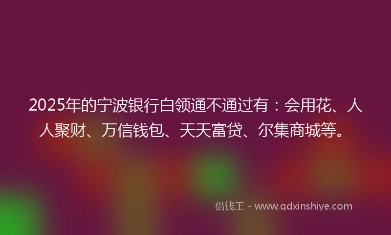 2025年的宁波银行白领通不通过有：会用花、人人聚财、万信钱包、天天富贷、尔集商城等。