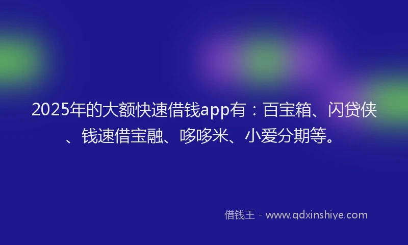 2025年的大额快速借钱app有：百宝箱、闪贷侠、钱速借宝融、哆哆米、小爱分期等。