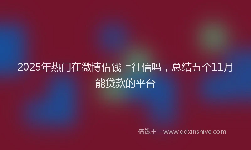 2025年热门在微博借钱上征信吗，总结五个11月能贷款的平台