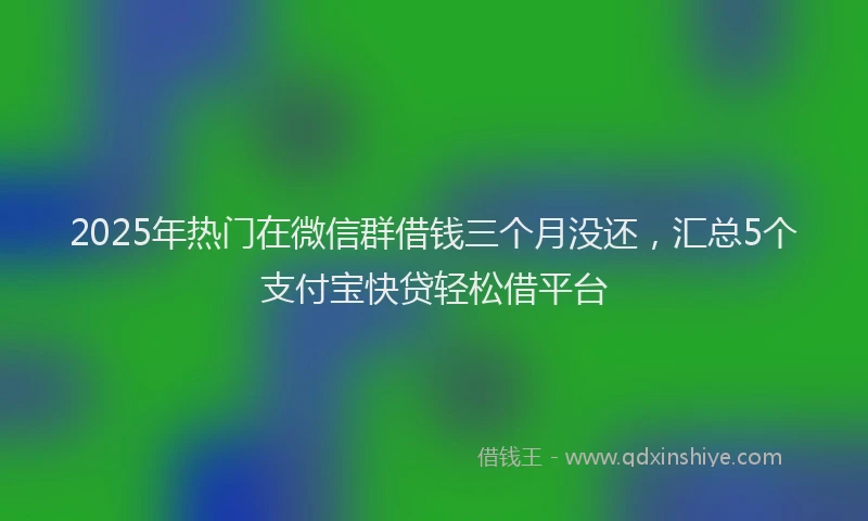 2025年热门在微信群借钱三个月没还，汇总5个支付宝快贷轻松借平台