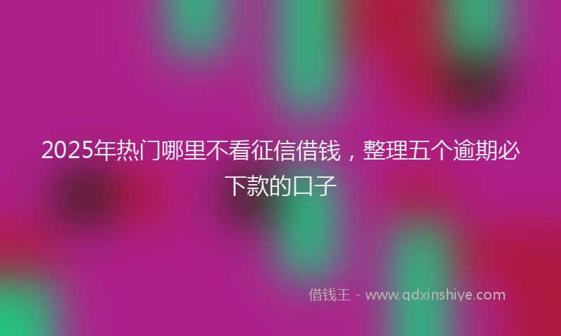 2025年热门哪里不看征信借钱，整理五个逾期必下款的口子