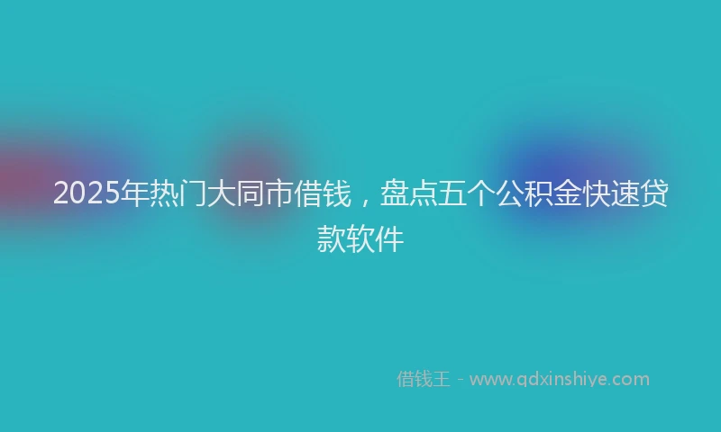 2025年热门大同市借钱，盘点五个公积金快速贷款软件