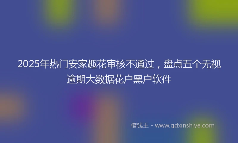 2025年热门安家趣花审核不通过，盘点五个无视逾期大数据花户黑户软件