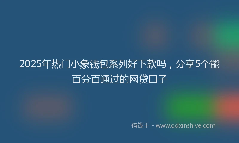 2025年热门小象钱包系列好下款吗，分享5个能百分百通过的网贷口子