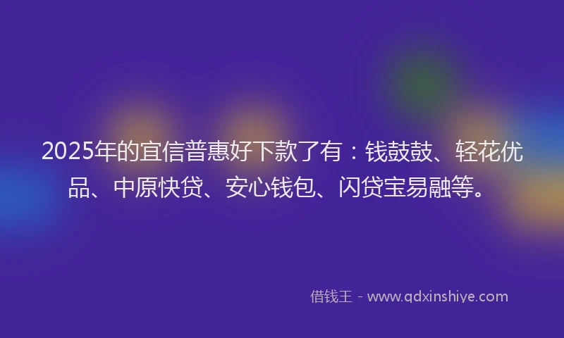 2025年的宜信普惠好下款了有：钱鼓鼓、轻花优品、中原快贷、安心钱包、闪贷宝易融等。