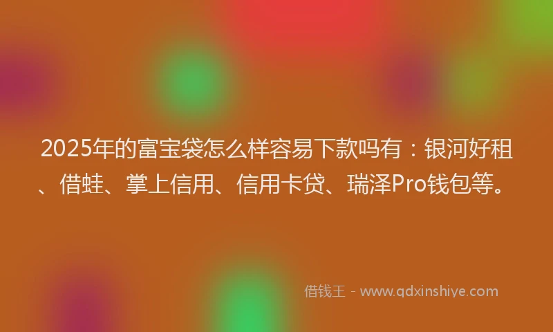2025年的富宝袋怎么样容易下款吗有：银河好租、借蛙、掌上信用、信用卡贷、瑞泽Pro钱包等。