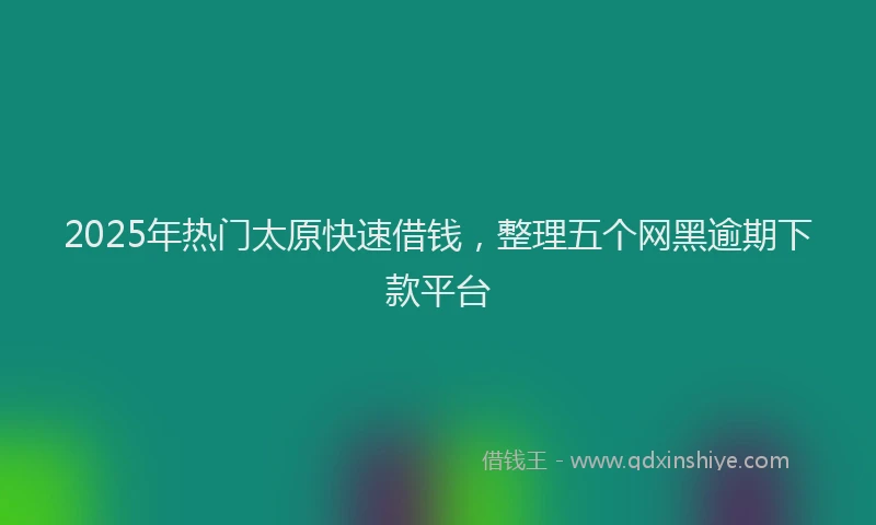 2025年热门太原快速借钱，整理五个网黑逾期下款平台