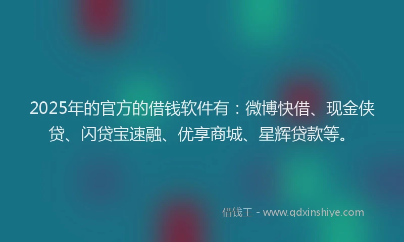 2025年的官方的借钱软件有：微博快借、现金侠贷、闪贷宝速融、优享商城、星辉贷款等。