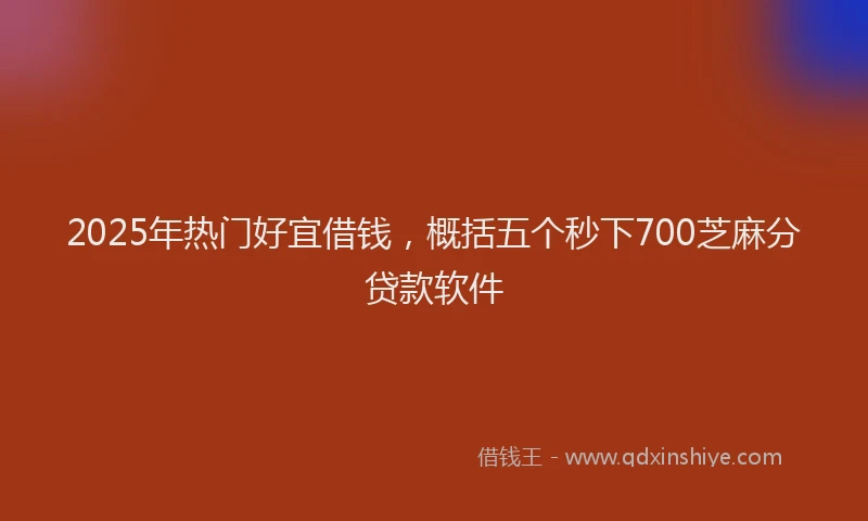 2025年热门好宜借钱，概括五个秒下700芝麻分贷款软件