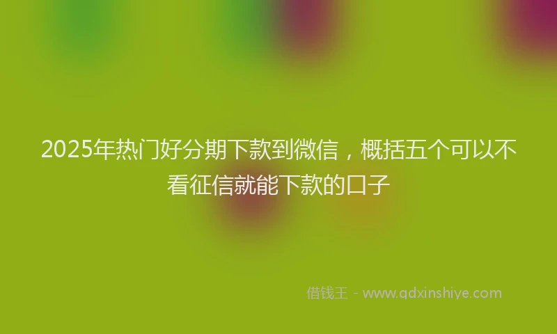 2025年热门好分期下款到微信，概括五个可以不看征信就能下款的口子