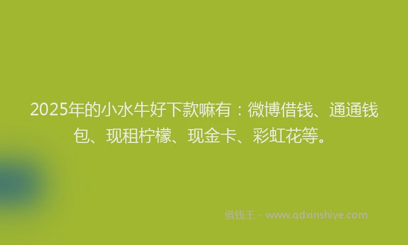 2025年的小水牛好下款嘛有：微博借钱、通通钱包、现租柠檬、现金卡、彩虹花等。