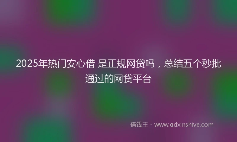 2025年热门安心借 是正规网贷吗，总结五个秒批通过的网贷平台