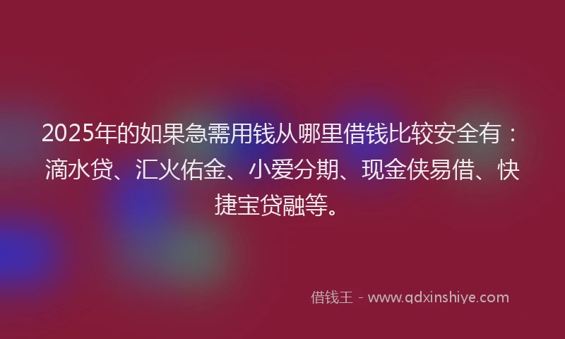 2025年的如果急需用钱从哪里借钱比较安全有：滴水贷、汇火佑金、小爱分期、现金侠易借、快捷宝贷融等。