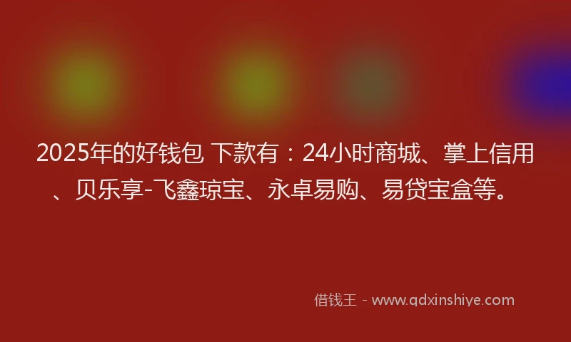 2025年的好钱包 下款有：24小时商城、掌上信用、贝乐享-飞鑫琼宝、永卓易购、易贷宝盒等。