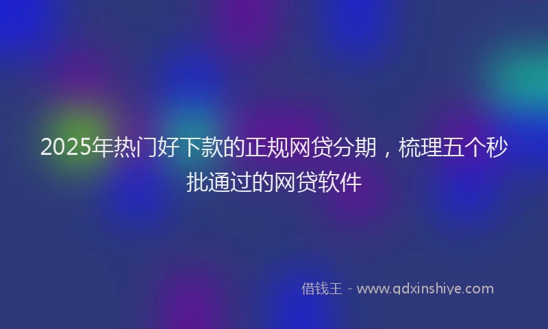2025年热门好下款的正规网贷分期，梳理五个秒批通过的网贷软件