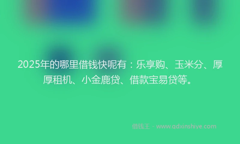 2025年的哪里借钱快呢有：乐享购、玉米分、厚厚租机、小金鹿贷、借款宝易贷等。