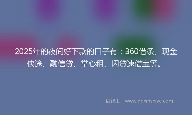 2025年的夜间好下款的口子有：360借条、现金侠途、融信贷、掌心租、闪贷速借宝等。