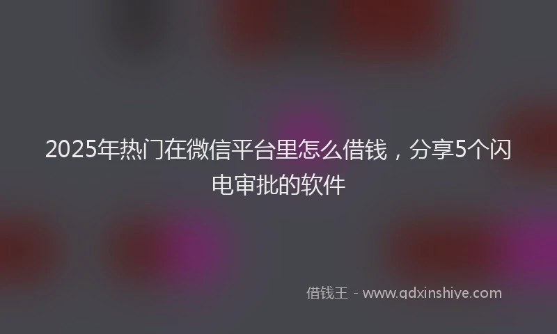 2025年热门在微信平台里怎么借钱，分享5个闪电审批的软件