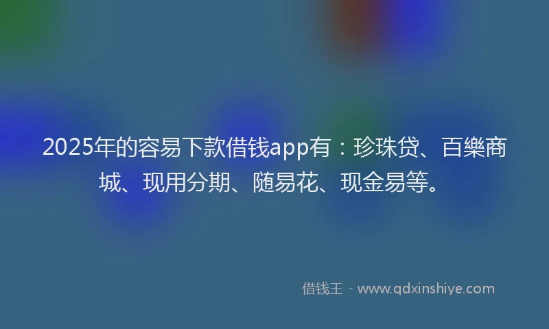 2025年的容易下款借钱app有：珍珠贷、百樂商城、现用分期、随易花、现金易等。