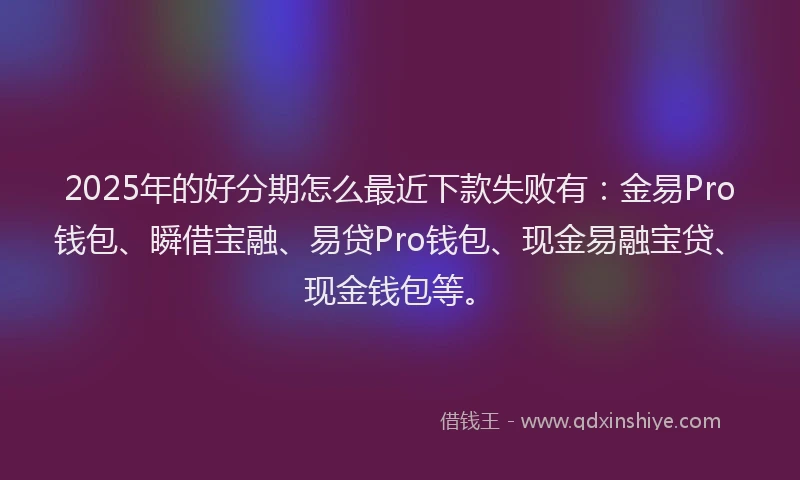 2025年的好分期怎么最近下款失败有：金易Pro钱包、瞬借宝融、易贷Pro钱包、现金易融宝贷、现金钱包等。