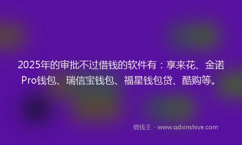 2025年的审批不过借钱的软件有：享来花、金诺Pro钱包、瑞信宝钱包、福星钱包贷、酷购等。