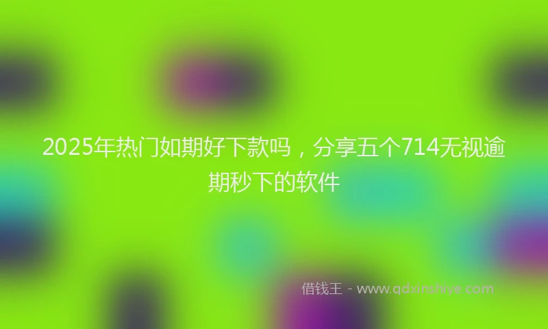 2025年热门如期好下款吗，分享五个714无视逾期秒下的软件