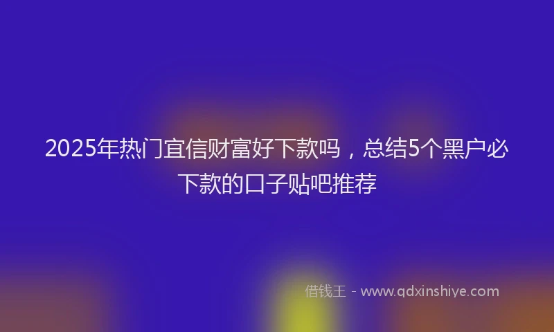2025年热门宜信财富好下款吗，总结5个黑户必下款的口子贴吧推荐
