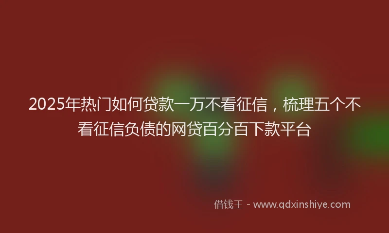 2025年热门如何贷款一万不看征信,梳理五个不看征信负债的网贷百分百下款平台